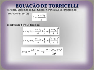 EQUAÇÃO DE TORRICELLI
Para isso, usaremos as duas funções horárias que já conhecemos:
Isolando-se t em (1):



Substituindo t em (2) teremos:
 