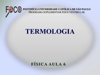 TERMOLOGIA
PONTIFÍCIA UNIVERSIDADE CATÓLICA DE SÃO PAULO
PROGRAMA SUPLEMENTAR FOCO VESTIBULAR
FÍSICA AULA 6
1
 