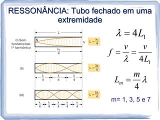 RESSONÂNCIA: Tubo fechado em uma
         extremidade
                                   4L1
                               v     v
                      f
                                    4L1
                                   m
                          Lm
                                   4
                      m= 1, 3, 5 e 7
 