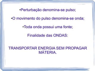•Perturbação denomina-se pulso;

 •O movimento do pulso denomina-se onda;

       •Toda onda possui uma fonte;

         Finalidade das ONDAS:


TRANSPORTAR ENERGIA SEM PROPAGAR
            MÁTERIA.
 
