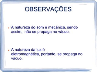 OBSERVAÇÕES

   A natureza do som é mecânica, sendo
    assim, não se propaga no vácuo.



   A natureza da luz é
    eletromagnética, portanto, se propaga no
    vácuo.
 