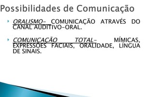    ORALISMO- COMUNICAÇÃO ATRAVÉS DO
    CANAL AUDITIVO-ORAL.

   COMUNICAÇÃO        TOTAL-     MÍMICAS,
    EXPRESSÕES FACIAIS, ORALIDADE, LÍNGUA
    DE SINAIS.
 