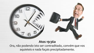 Atos 19:36a
Ora, não podendo isto ser contraditado, convém que vos
aquieteis e nada façais precipitadamente.
 