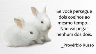 Se você persegue
dois coelhos ao
mesmo tempo...
Não vai pegar
nenhum dos dois.
_Provérbio Russo
 