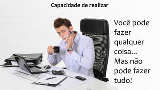 Capacidade de realizar
Você pode
fazer
qualquer
coisa...
Mas não
pode fazer
tudo!
 