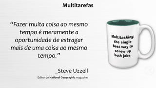 Multitarefas
“Fazer muita coisa ao mesmo
tempo é meramente a
oportunidade de estragar
mais de uma coisa ao mesmo
tempo.”
_Steve Uzzell
Editor do National Geographic magazine
 