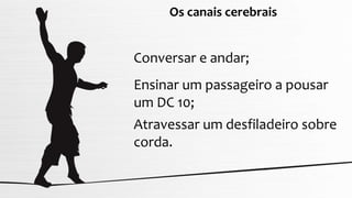 Os canais cerebrais
Conversar e andar;
Ensinar um passageiro a pousar
um DC 10;
Atravessar um desfiladeiro sobre
corda.
 