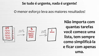 Se tudo é urgente, nada é urgente!
O menor esforço leva aos maiores resultados!
Não importa com
quantas tarefas
você comece uma
lista, tem sempre
como simplificá-la
e ficar com apenas
uma.
 