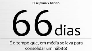 dias
É o tempo que, em média se leva para
consolidar um hábito!
Disciplina x hábito
 