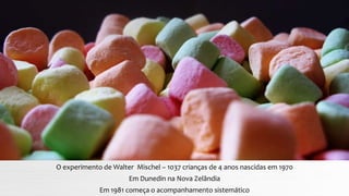 O experimento de Walter Mischel – 1037 crianças de 4 anos nascidas em 1970
Em Dunedin na Nova Zelândia
Em 1981 começa o acompanhamento sistemático
 