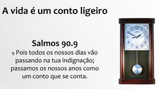 Salmos 90.9
9 Pois todos os nossos dias vão
passando na tua indignação;
passamos os nossos anos como
um conto que se conta.
A vida é um conto ligeiro
 