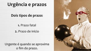 Urgência e prazos
Urgente é quando se aproxima
o fim do prazo.
Dois tipos de prazo:
1. Prazo fatal
2. Prazo de início
 