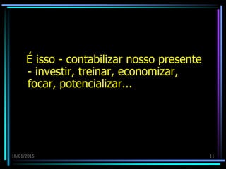 18/01/2015 11
É isso - contabilizar nosso presente
- investir, treinar, economizar,
focar, potencializar...
 