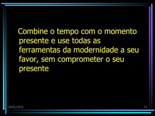 18/01/2015 14
Combine o tempo com o momento
presente e use todas as
ferramentas da modernidade a seu
favor, sem comprometer o seu
presente
 