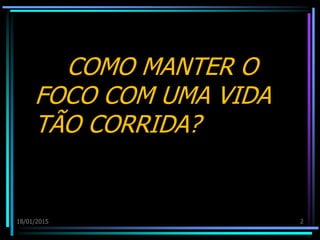 COMO MANTER O
FOCO COM UMA VIDA
TÃO CORRIDA?
18/01/2015 2
 