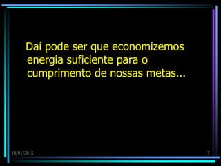 Daí pode ser que economizemos
energia suficiente para o
cumprimento de nossas metas...
18/01/2015 7
 