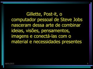 18/01/2015 8
Gillette, Post-it, o
computador pessoal de Steve Jobs
nasceram dessa arte de combinar
ideias, visões, pensamentos,
imagens e conectá-las com o
material e necessidades presentes
 