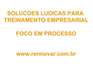 SOLUCOES LUDICAS PARA
TREINAMENTO EMPRESARIAL

   FOCO EM PROCESSO


   www.rennovar.com.br
 