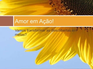 Amor em Ação!
Vamos transformar as descobertas em
metas?
 