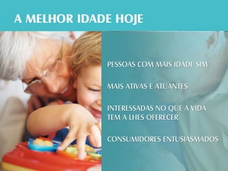 PESSOAS COM MAIS IDADE SIM

MAIS ATIVAS E ATUANTES

INTERESSADAS NO QUE A VIDA
TEM A LHES OFERECER

CONSUMIDORES ENTUSIASMADOS
 