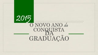 2015
O NOVO ANO da
CONQUISTA
DA
GRADUAÇÃO
 
