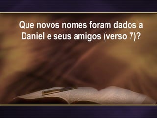 Que novos nomes foram dados a
Daniel e seus amigos (verso 7)?
 