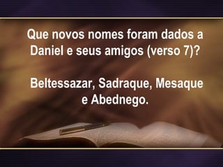Que novos nomes foram dados a
Daniel e seus amigos (verso 7)?
Beltessazar, Sadraque, Mesaque
e Abednego.
 