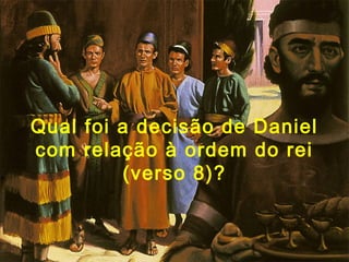 Qual foi a decisão de Daniel
com relação à ordem do rei
(verso 8)?
 