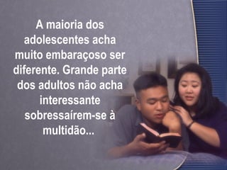 A maioria dos
adolescentes acha
muito embaraçoso ser
diferente. Grande parte
dos adultos não acha
interessante
sobressaírem-se à
multidão...
 