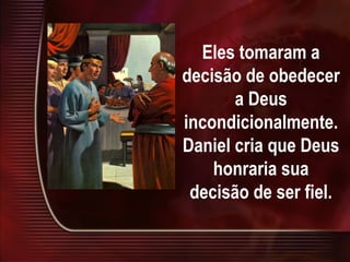Eles tomaram a
decisão de obedecer
a Deus
incondicionalmente.
Daniel cria que Deus
honraria sua
decisão de ser fiel.
 
