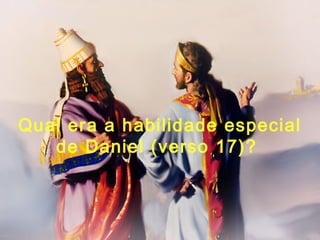 Qual era a habilidade especial
de Daniel (verso 17)?
 