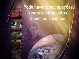 Pode haver preocupações,
dores e sofrimentos.
Daniel os vivenciou.
 