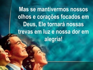 Mas se mantivermos nossos
olhos e corações focados em
Deus, Ele tornará nossas
trevas em luz e nossa dor em
alegria!
 