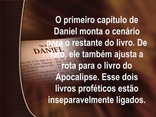 O primeiro capítulo de
Daniel monta o cenário
para o restante do livro. De
fato, ele também ajusta a
rota para o livro do
Apocalipse. Esse dois
livros proféticos estão
inseparavelmente ligados.
 