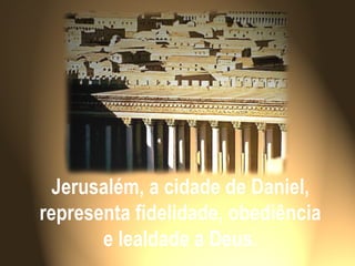 Jerusalém, a cidade de Daniel,
representa fidelidade, obediência
e lealdade a Deus.
 
