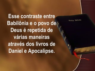 Esse contraste entre
Babilônia e o povo de
Deus é repetida de
várias maneiras
através dos livros de
Daniel e Apocalipse.
 
