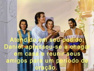 Atendido em seu pedido,
Daniel apressou-se a chegar
em casa e reunir seus
amigos para um período de
oração.
 