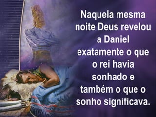 Naquela mesma
noite Deus revelou
a Daniel
exatamente o que
o rei havia
sonhado e
também o que o
sonho significava.
 