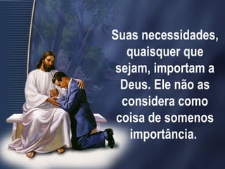 Suas necessidades,
quaisquer que
sejam, importam a
Deus. Ele não as
considera como
coisa de somenos
importância.
 