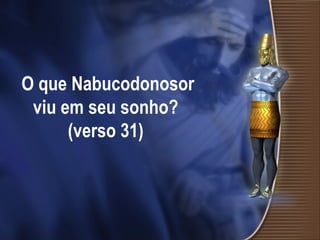O que Nabucodonosor
viu em seu sonho?
(verso 31)
 