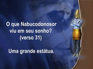 O que Nabucodonosor
viu em seu sonho?
(verso 31)
Uma grande estátua.
 