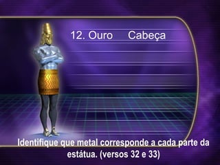 Identifique que metal corresponde a cada parte da
estátua. (versos 32 e 33)
12. Ouro Cabeça
 