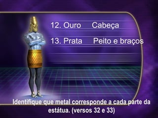 Identifique que metal corresponde a cada parte da
estátua. (versos 32 e 33)
12. Ouro Cabeça
13. Prata Peito e braços
 