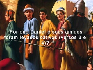 Por que Daniel e seus amigos
foram levados cativos (versos 3 e
4)?
 