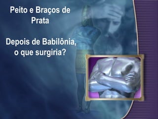 Peito e Braços de
Prata
Depois de Babilônia,
o que surgiria?
 