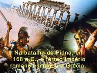 Na batalha de Pidna, em
168 a.C., o férreo império
romano esmagou a Grécia.
 