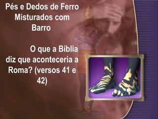 Pés e Dedos de Ferro
Misturados com
Barro
O que a Bíblia
diz que aconteceria a
Roma? (versos 41 e
42)
 