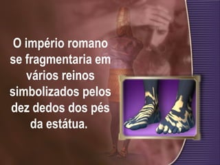 O império romano
se fragmentaria em
vários reinos
simbolizados pelos
dez dedos dos pés
da estátua.
 