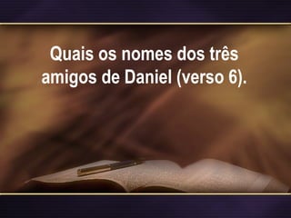 Quais os nomes dos três
amigos de Daniel (verso 6).
 
