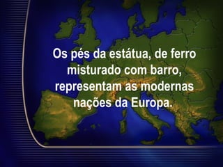 Os pés da estátua, de ferro
misturado com barro,
representam as modernas
nações da Europa.
 